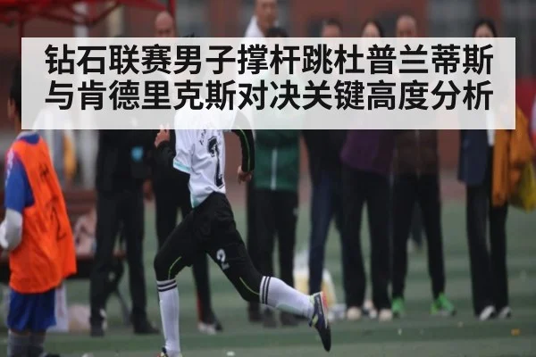 钻石联赛男子撑杆跳杜普兰蒂斯与肯德里克斯对决关键高度分析