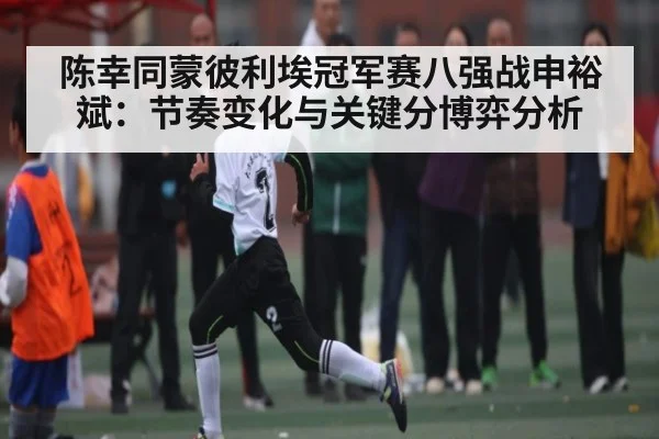 陈幸同蒙彼利埃冠军赛八强战申裕斌：节奏变化与关键分博弈分析